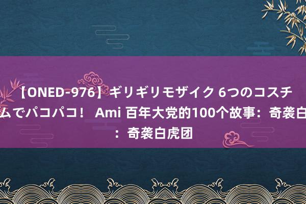 【ONED-976】ギリギリモザイク 6つのコスチュームでパコパコ！ Ami 百年大党的100个故事：奇袭白虎团