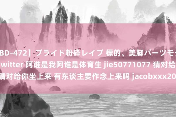 【RBD-472】プライド粉砕レイプ 標的、美脚パーツモデル ASUKA 巨屌栽培 on twitter 阿谁是我阿谁是体育生 jie50771077 猜对给你坐上来 有东谈主要作念上来吗 jacobxxx2023 | My XXX Hot Girl