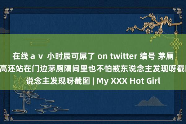 在线ａｖ 小时辰可屌了 on twitter 编号 茅厕偷拍 n 学弟打 个子很高还站在门边茅厕隔间里也不怕被东说念主发现呀截图 | My XXX Hot Girl