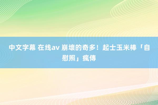 中文字幕 在线av 崩壞的奇多！　起士玉米棒「自慰照」瘋傳