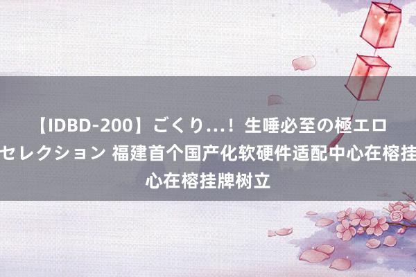 【IDBD-200】ごくり…！生唾必至の極エロボディセレクション 福建首个国产化软硬件适配中心在榕挂牌树立