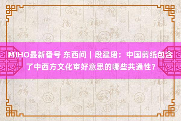 MIHO最新番号 东西问｜段建珺：中国剪纸包含了中西方文化审好意思的哪些共通性？