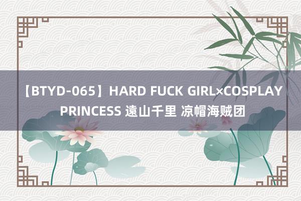 【BTYD-065】HARD FUCK GIRL×COSPLAY PRINCESS 遠山千里 凉帽海贼团