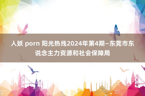 人妖 porn 阳光热线2024年第4期—东莞市东说念主力资源和社会保障局