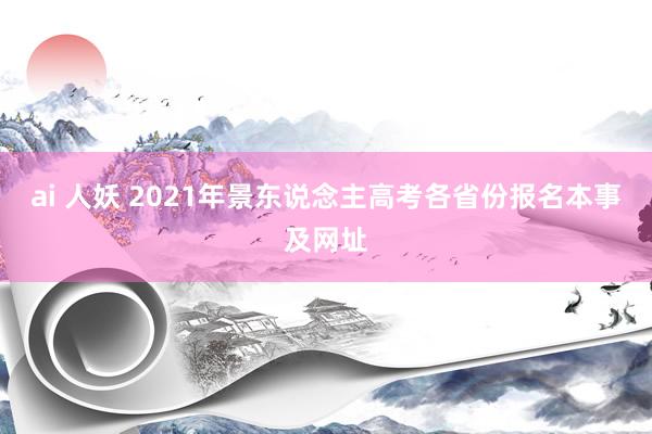 ai 人妖 2021年景东说念主高考各省份报名本事及网址