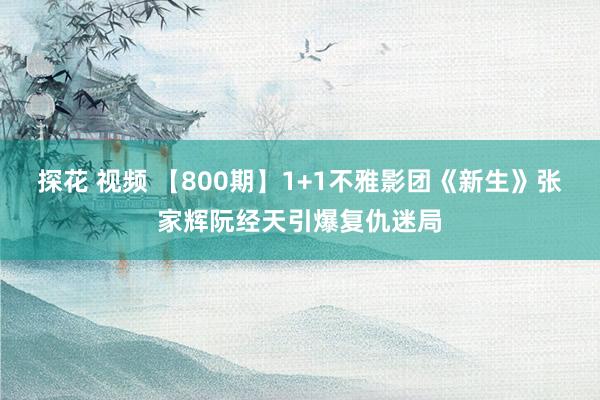 探花 视频 【800期】1+1不雅影团《新生》张家辉阮经天引爆复仇迷局