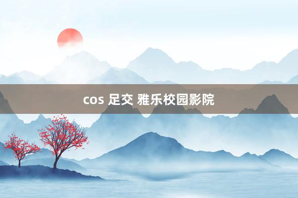 cos 足交 雅乐校园影院