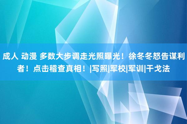 成人 动漫 多数大步调走光照曝光！徐冬冬怒告谋利者！点击稽查真相！|写照|军校|军训|干戈法