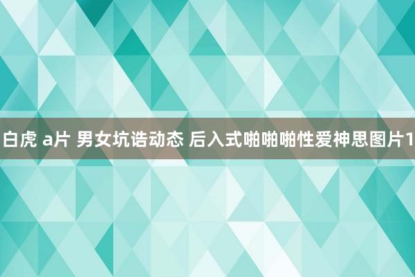 白虎 a片 男女坑诰动态 后入式啪啪啪性爱神思图片1