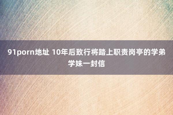 91porn地址 10年后致行将踏上职责岗亭的学弟学妹一封信