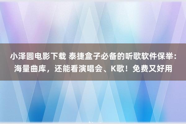 小泽圆电影下载 泰捷盒子必备的听歌软件保举：海量曲库，还能看演唱会、K歌！免费又好用