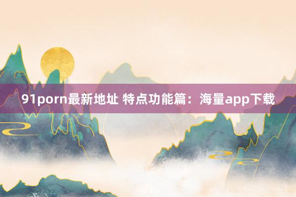 91porn最新地址 特点功能篇：海量app下载