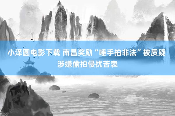 小泽圆电影下载 南昌奖励“唾手拍非法”被质疑 涉嫌偷拍侵扰苦衷