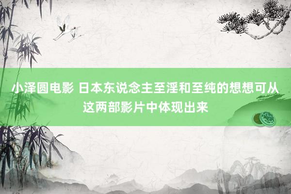 小泽圆电影 日本东说念主至淫和至纯的想想可从这两部影片中体现出来