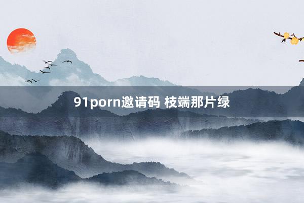 91porn邀请码 枝端那片绿