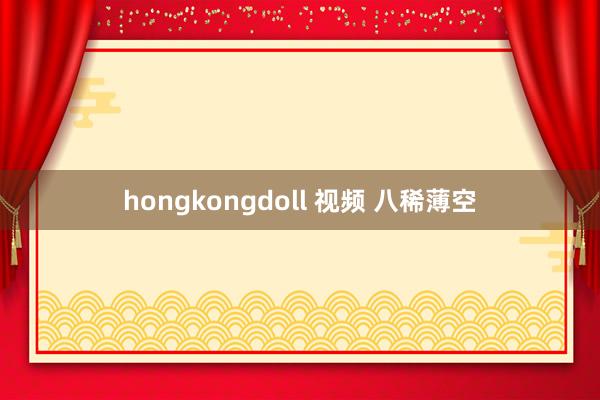 hongkongdoll 视频 八稀薄空