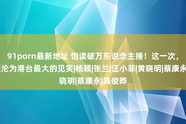 91porn最新地址 饱读破万东说念主捶！这一次，大s透顶沦为港台最大的见笑|杨颖|张兰|汪小菲|黄晓明|蔡康永|具俊晔