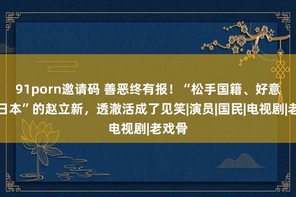 91porn邀请码 善恶终有报！“松手国籍、好意思化日本”的赵立新，透澈活成了见笑|演员|国民|电视剧|老戏骨