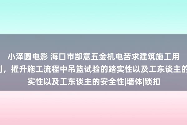 小泽圆电影 海口市郜意五金机电苦求建筑施工用安全吊篮结构专利，擢升施工流程中吊篮试验的踏实性以及工东谈主的安全性|墙体|锁扣