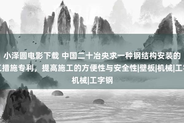 小泽圆电影下载 中国二十冶央求一种钢结构安装的施工措施专利，提高施工的方便性与安全性|壁板|机械|工字钢