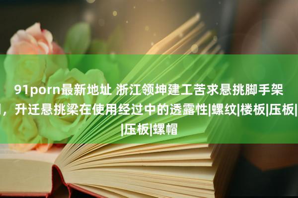 91porn最新地址 浙江领坤建工苦求悬挑脚手架专利，升迁悬挑梁在使用经过中的透露性|螺纹|楼板|压板|螺帽