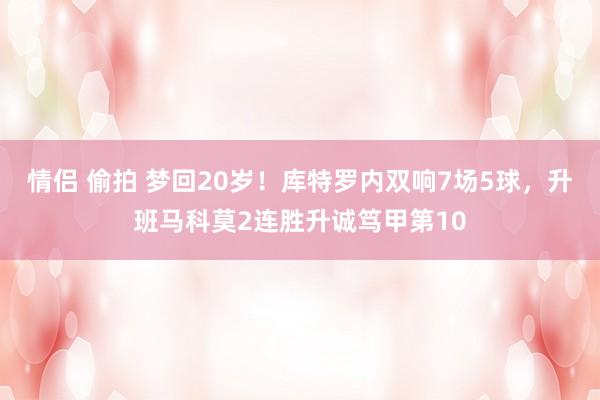 情侣 偷拍 梦回20岁！库特罗内双响7场5球，升班马科莫2连胜升诚笃甲第10