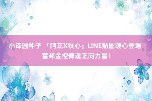 小泽圆种子 「阿正X铁心」LINE貼圖暖心登場 富邦金控傳遞正向力量！