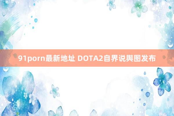 91porn最新地址 DOTA2自界说舆图发布