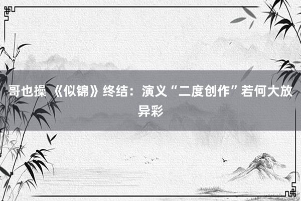 哥也操 《似锦》终结：演义“二度创作”若何大放异彩