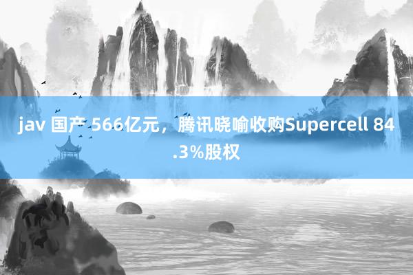 jav 国产 566亿元，腾讯晓喻收购Supercell 84.3%股权