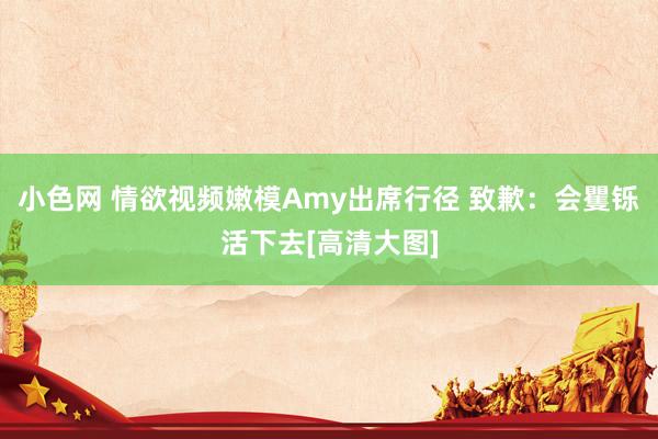 小色网 情欲视频嫩模Amy出席行径 致歉：会矍铄活下去[高清大图]