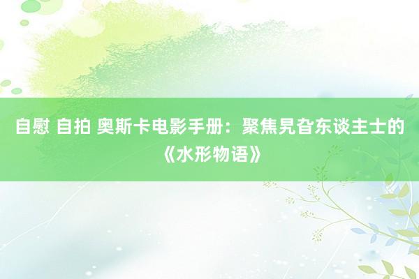 自慰 自拍 奥斯卡电影手册：聚焦旯旮东谈主士的《水形物语》