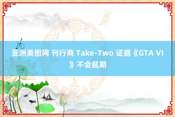 亚洲美图网 刊行商 Take-Two 证据《GTA VI》不会延期