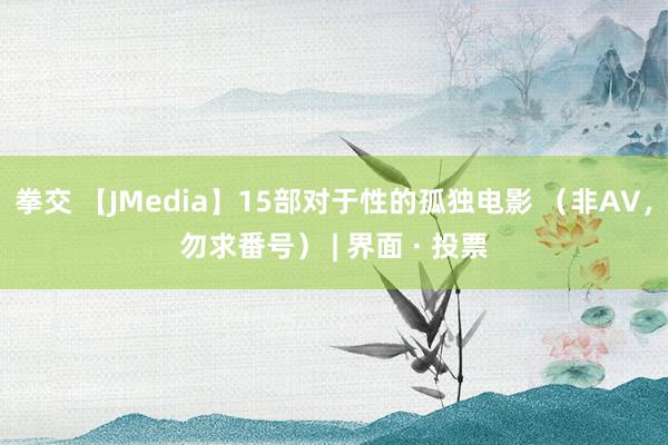 拳交 【JMedia】15部对于性的孤独电影 （非AV，勿求番号） | 界面 · 投票