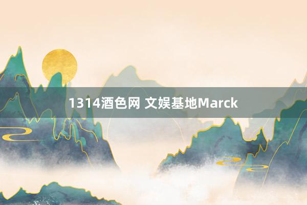 1314酒色网 文娱基地Marck