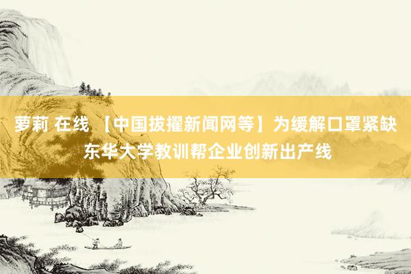 萝莉 在线 【中国拔擢新闻网等】为缓解口罩紧缺 东华大学教训帮企业创新出产线