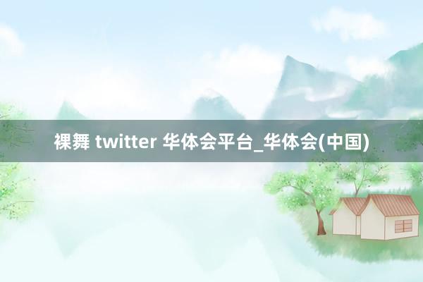 裸舞 twitter 华体会平台_华体会(中国)