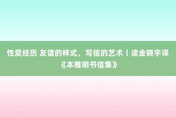 性爱经历 友谊的样式，写信的艺术丨读金晓宇译《本雅明书信集》