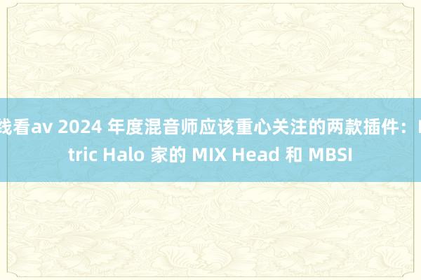 在线看av 2024 年度混音师应该重心关注的两款插件：Metric Halo 家的 MIX Head 和 MBSI