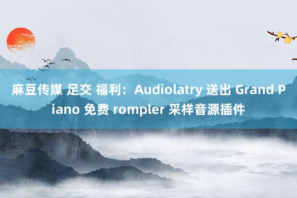 麻豆传媒 足交 福利：Audiolatry 送出 Grand Piano 免费 rompler 采样音源插件