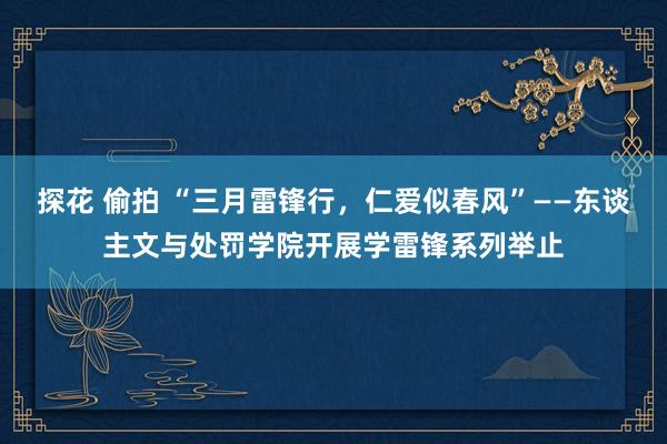 探花 偷拍 “三月雷锋行，仁爱似春风”——东谈主文与处罚学院开展学雷锋系列举止