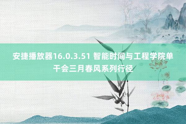 安捷播放器16.0.3.51 智能时间与工程学院单干会三月春风系列行径