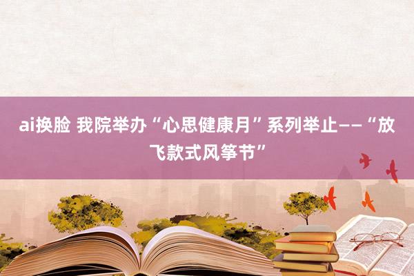 ai换脸 我院举办“心思健康月”系列举止——“放飞款式风筝节”