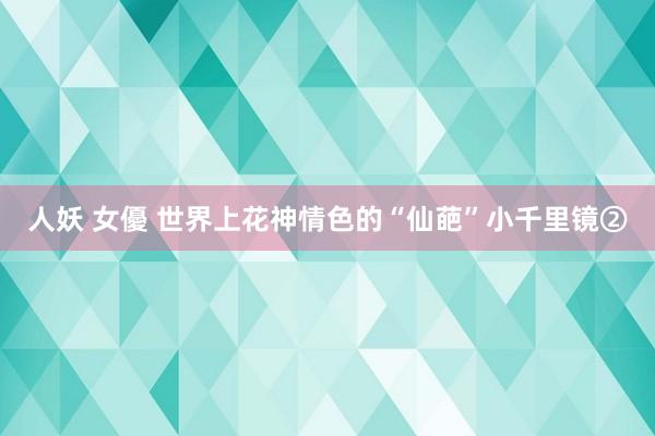 人妖 女優 世界上花神情色的“仙葩”小千里镜②