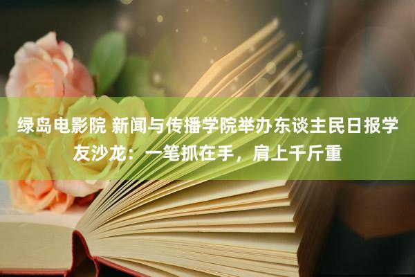 绿岛电影院 新闻与传播学院举办东谈主民日报学友沙龙：一笔抓在手，肩上千斤重