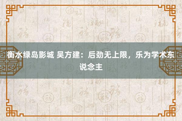 衡水绿岛影城 吴方建：后劲无上限，乐为学术东说念主