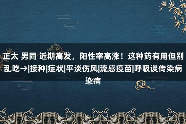 正太 男同 近期高发，阳性率高涨！这种药有用但别乱吃→|接种|症状|平淡伤风|流感疫苗|呼吸谈传染病