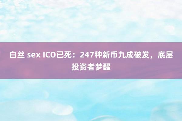 白丝 sex ICO已死：247种新币九成破发，底层投资者梦醒